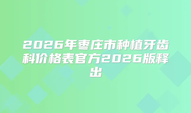 2026年枣庄市种植牙齿科价格表官方2026版释出