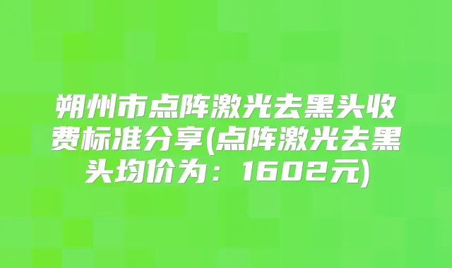 朔州市点阵激光去黑头收费标准分享(点阵激光去黑头均价为：1602元)