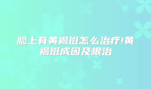 脸上有黄褐斑怎么!黄褐斑成因及根治