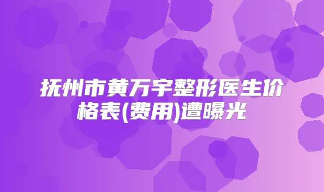 抚州市黄万宇整形医生价格表(费用)遭曝光