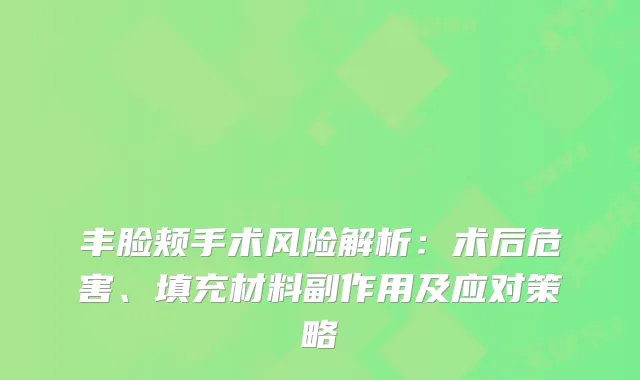 丰脸颊手术风险解析：术后危害、填充材料副作用及应对策略