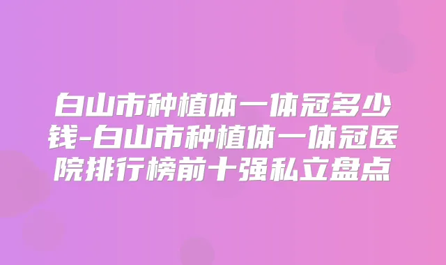 白山市种植体一体冠多少钱-白山市种植体一体冠医院排行榜前十强私立盘点