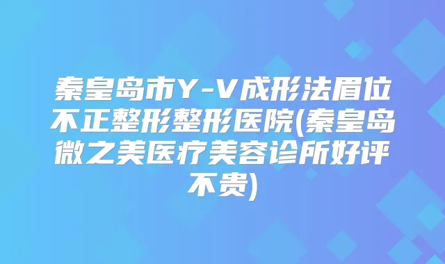 秦皇岛市Y-V成形法眉位不正整形整形医院(秦皇岛微之美医疗美容诊所好评不贵)