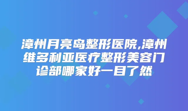 漳州月亮岛整形医院,漳州维多利亚医疗整形美容门诊部哪家好一目了然