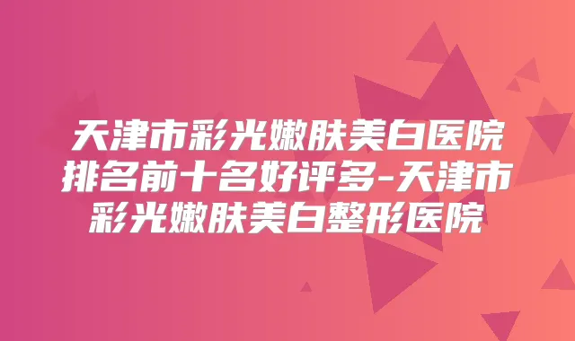 天津市彩光嫩肤美白医院排名前十名好评多-天津市彩光嫩肤美白整形医院