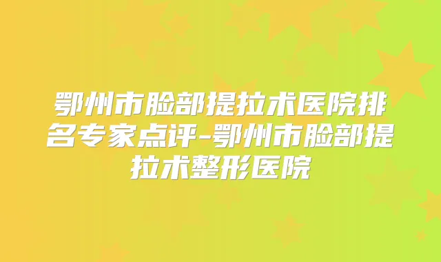 鄂州市脸部提拉术医院排名专家点评-鄂州市脸部提拉术整形医院