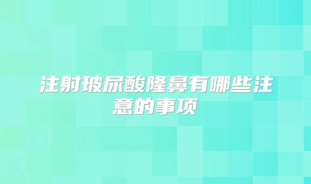 注射玻尿酸隆鼻有哪些注意的事项