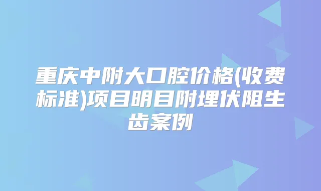重庆中附大口腔价格(收费标准)项目明目附埋伏阻生齿案例