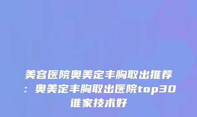 美容医院奥美定丰胸取出推荐:奥美定丰胸取出医院top30谁家技术好