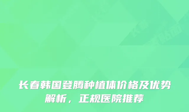 长春韩国登腾种植体价格及优势解析，正规医院推荐
