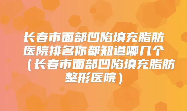 长春市面部凹陷填充脂肪医院排名你都知道哪几个（长春市面部凹陷填充脂肪整形医院）