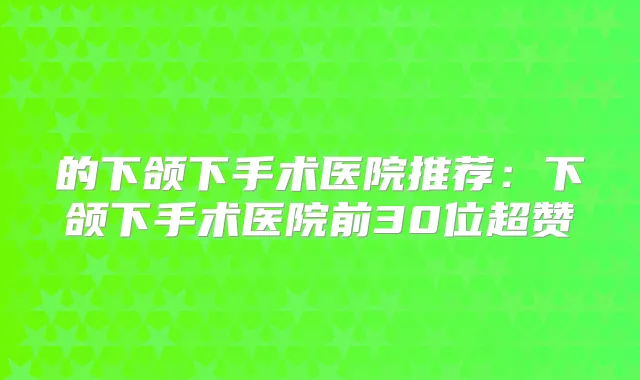 的下颌下手术医院推荐：下颌下手术医院前30位超赞