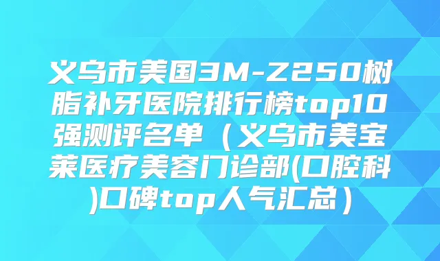 义乌市美国3M-Z250树脂补牙医院排行榜top10强测评名单（义乌市美宝莱医疗美容门诊部(口腔科)口碑top人气汇总）