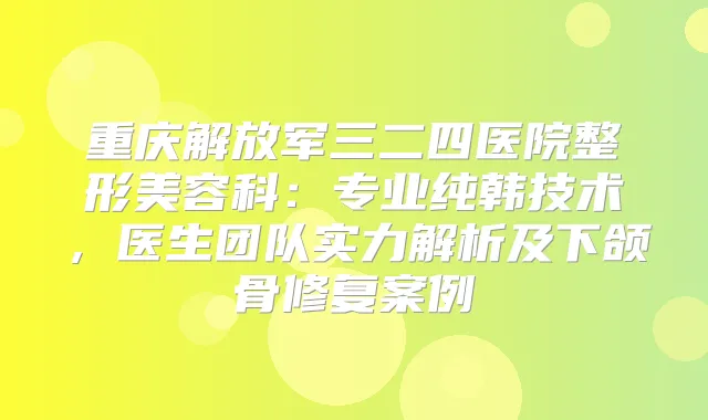 重庆解放军三二四医院整形美容科：专业纯韩技术，医生团队实力解析及下颌骨修复案例