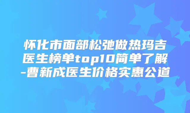 怀化市面部松弛做热玛吉医生榜单top10简单了解-曹新成医生价格实惠公道