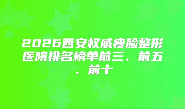 2026西安瘦脸整形医院排名榜单前三、前五、前十