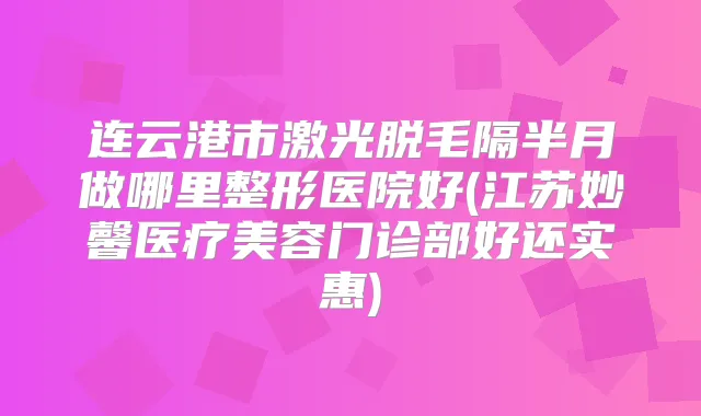 连云港市激光脱毛隔半月做哪里整形医院好(江苏妙馨医疗美容门诊部好还实惠)