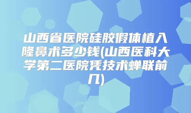 山西省医院硅胶假体植入隆鼻术多少钱(山西医科大学第二医院凭技术蝉联前几)