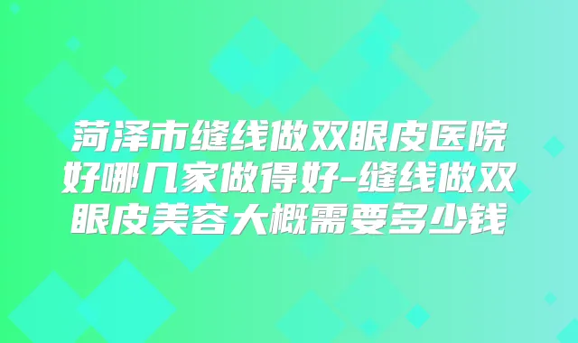 菏泽市缝线做双眼皮医院好哪几家做得好-缝线做双眼皮美容大概需要多少钱