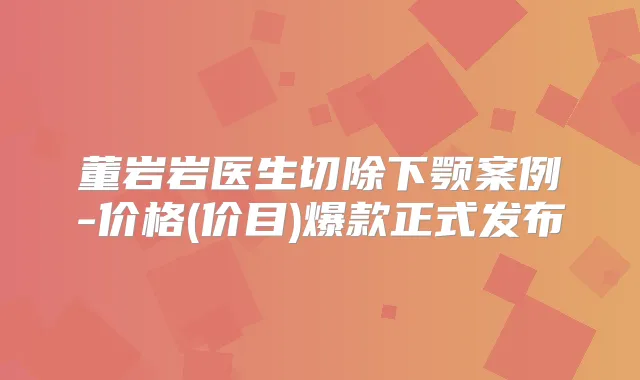 董岩岩医生切除下颚案例-价格(价目)爆款正式发布
