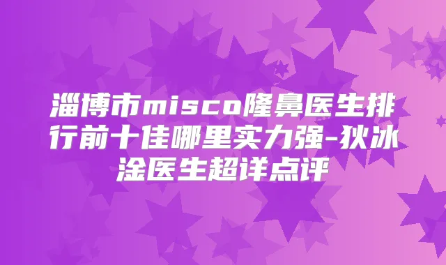 淄博市misco隆鼻医生排行前十佳哪里实力强-狄冰淦医生超详点评