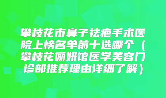 攀枝花市鼻子祛疤手术医院上榜名单前十选哪个（攀枝花俪妍馆医学美容门诊部推荐理由详细了解）