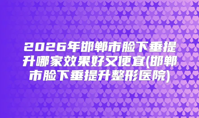 2026年邯郸市脸下垂提升哪家效果好又便宜(邯郸市脸下垂提升整形医院)