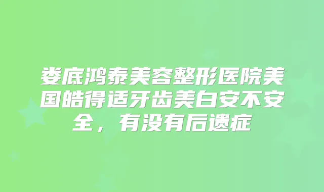 娄底鸿泰美容整形医院美国皓得适牙齿美白安不安全，有没有后遗症
