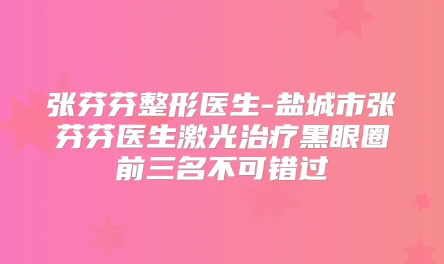 张芬芬整形医生-盐城市张芬芬医生激光黑眼圈前三名不可错过