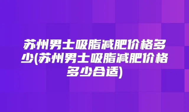 苏州男士吸脂减肥价格多少(苏州男士吸脂减肥价格多少合适)