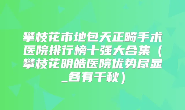 攀枝花市地包天正畸手术医院排行榜十强大合集(攀枝花明皓医院优势尽显_各有千秋)