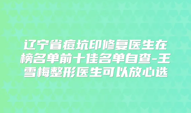 辽宁省痘坑印修复医生在榜名单前十佳名单自查-王雪梅整形医生可以放心选