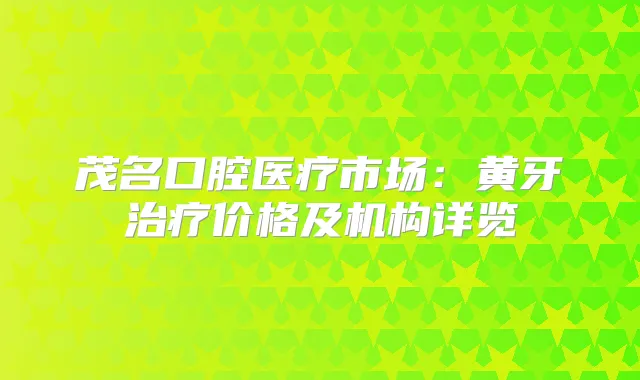 茂名口腔医疗市场：黄牙价格及机构详览