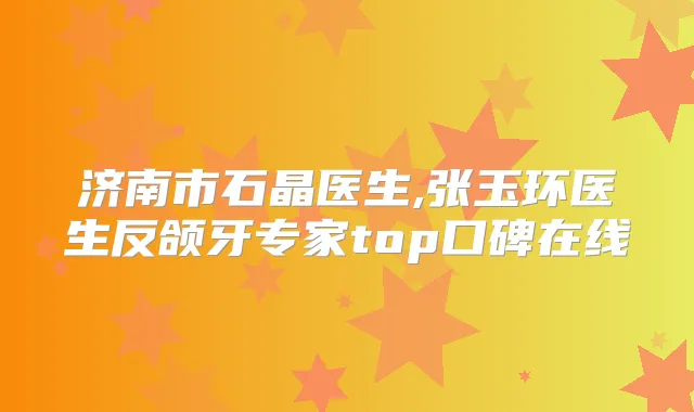 济南市石晶医生,张玉环医生反颌牙专家top口碑在线