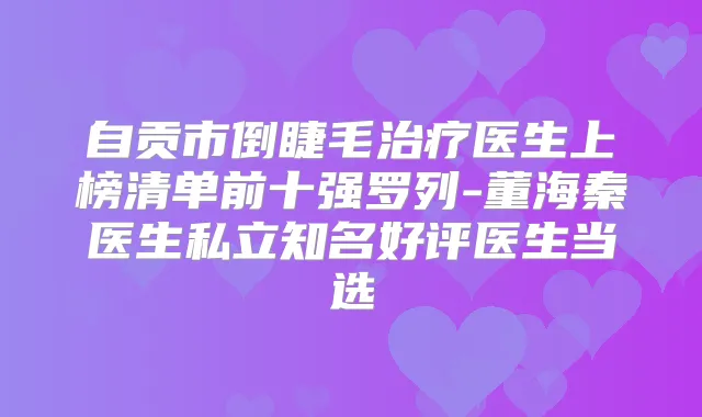 自贡市倒睫毛医生上榜清单前十强罗列-董海秦医生私立知名好评医生当选