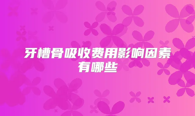 牙槽骨吸收费用影响因素有哪些
