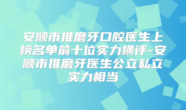 安顺市推磨牙口腔医生上榜名单前十位实力横评-安顺市推磨牙医生公立私立实力相当