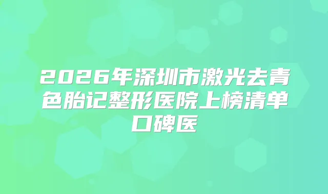 2026年深圳市激光去青色胎记整形医院上榜清单口碑医
