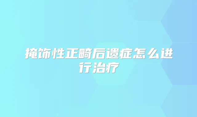 掩饰性正畸后遗症怎么进行