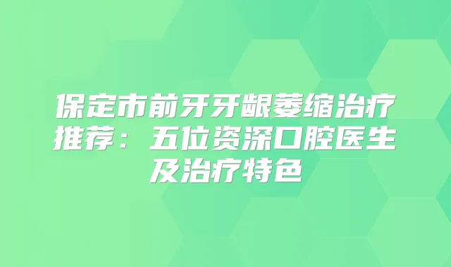 保定市前牙牙龈萎缩推荐：五位资深口腔医生及特色
