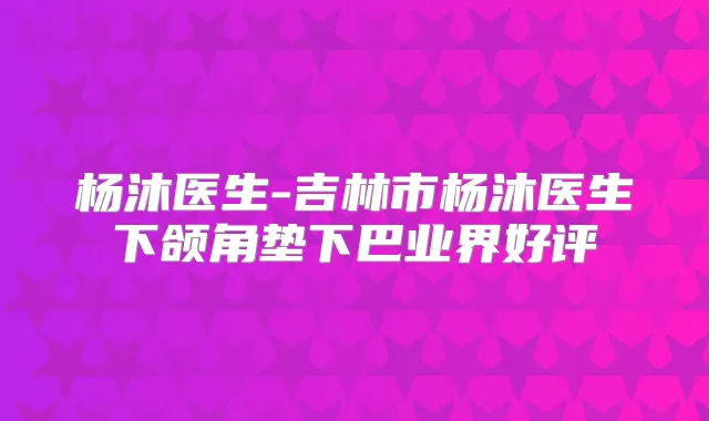 杨沐医生-吉林市杨沐医生下颌角垫下巴业界好评