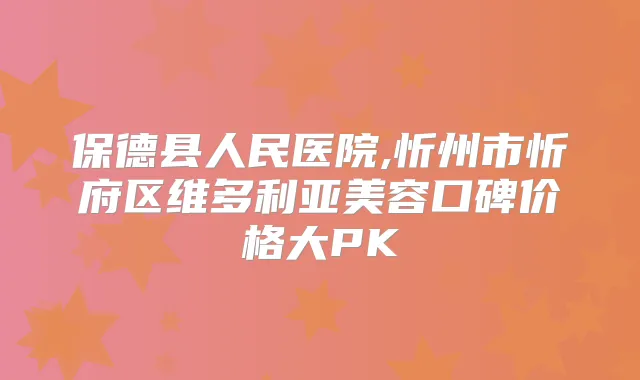 保德县人民医院,忻州市忻府区维多利亚美容口碑价格大PK