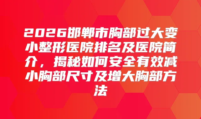 2026邯郸市胸部过大变小整形医院排名及医院简介，揭秘如何安全有效减小胸部尺寸及增大胸部方法