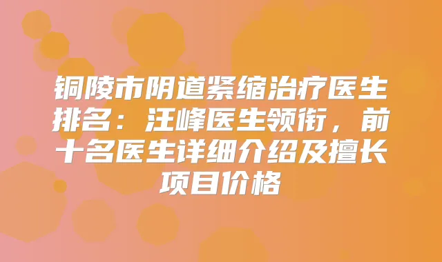 铜陵市阴道紧缩医生排名：汪峰医生领衔，前十名医生详细介绍及擅长项目价格