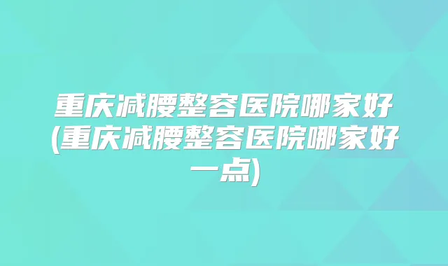 重庆减腰整容医院哪家好(重庆减腰整容医院哪家好一点)