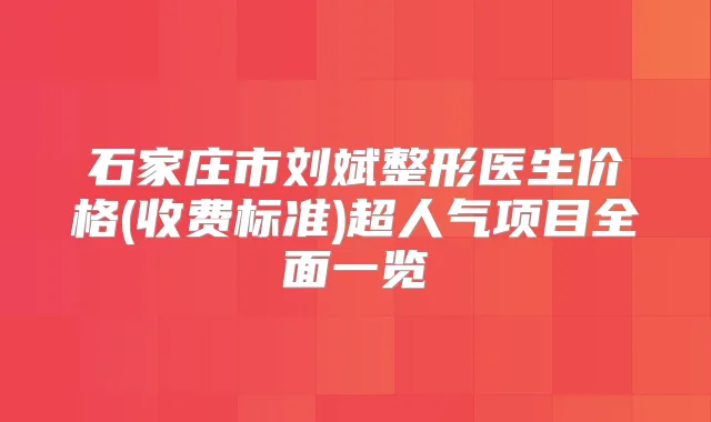 石家庄市刘斌整形医生价格(收费标准)超人气项目全面一览