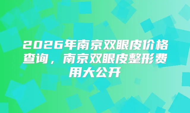2026年南京双眼皮价格查询，南京双眼皮整形费用大公开