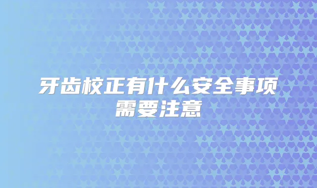 牙齿校正有什么安全事项需要注意