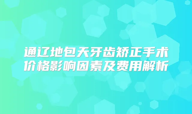 通辽地包天牙齿矫正手术价格影响因素及费用解析