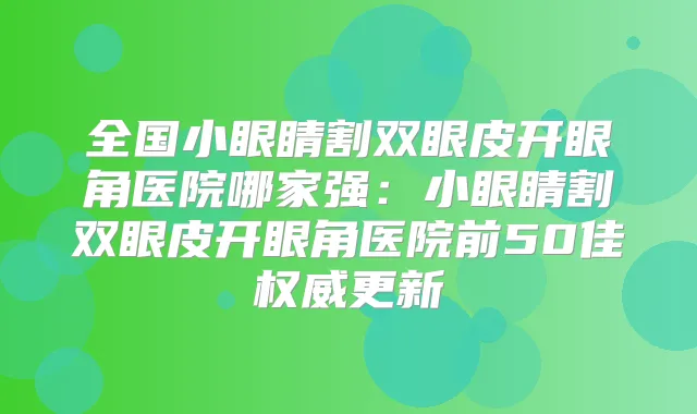 全国小眼睛割双眼皮开眼角医院哪家强:小眼睛割双眼皮开眼角医院前50佳更新